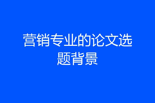 营销专业的论文选题背景