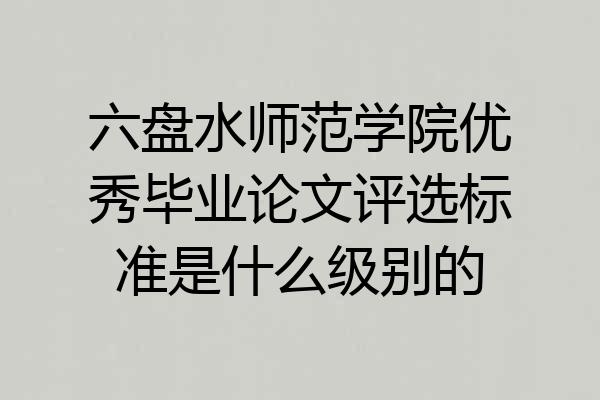 六盘水师范学院优秀毕业论文评选标准是什么级别的
