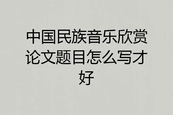 中国民族音乐欣赏论文题目怎么写才好