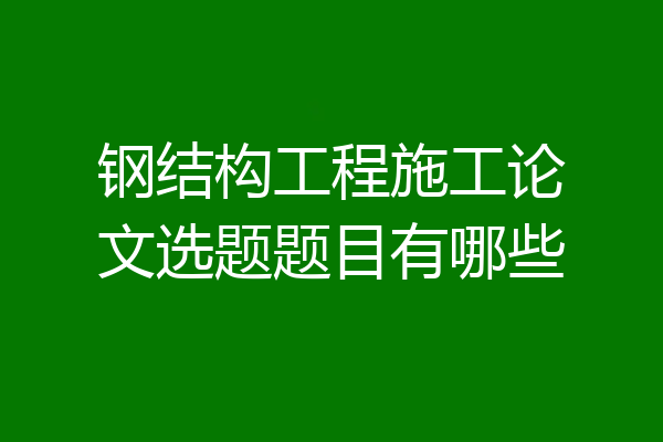 钢结构工程施工论文选题题目有哪些