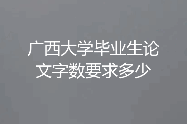 广西大学毕业生论文字数要求多少