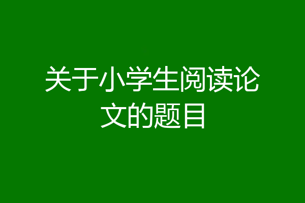 关于小学生阅读论文的题目
