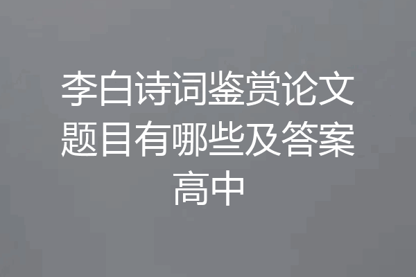 李白诗词鉴赏论文题目有哪些及答案高中