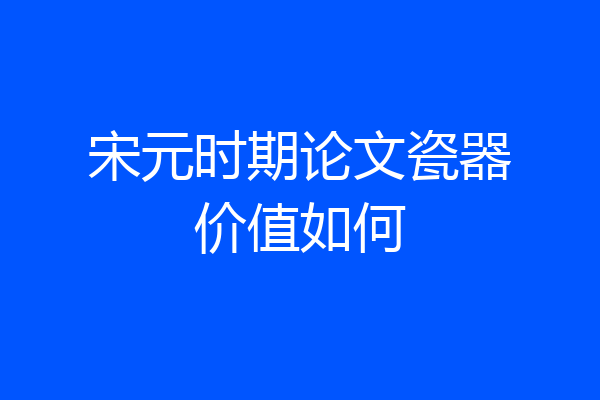 宋元时期论文瓷器价值如何