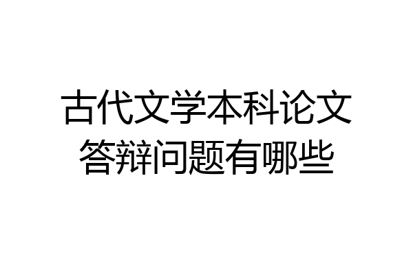 古代文学本科论文答辩问题有哪些