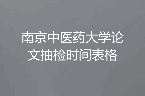 南京中医药大学论文抽检时间表格