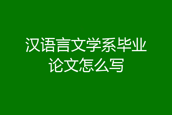 汉语言文学系毕业论文怎么写
