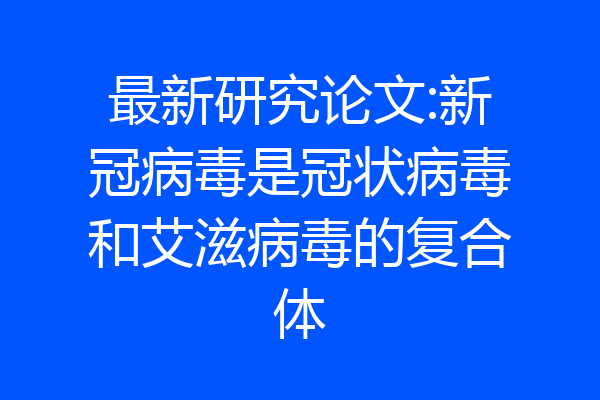 最新研究论文:新冠病毒是冠状病毒和艾滋病毒的复合体