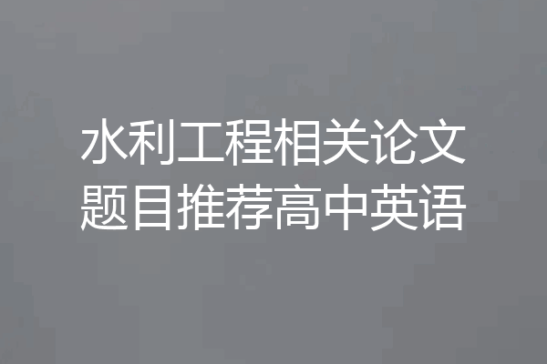 水利工程相关论文题目推荐高中英语