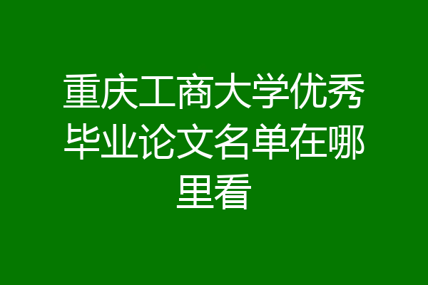 重庆工商大学优秀毕业论文名单在哪里看