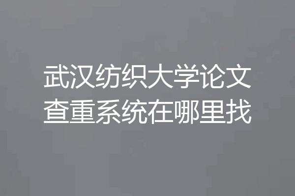 武汉纺织大学论文查重系统在哪里找