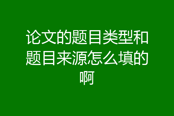 论文的题目类型和题目来源怎么填的啊