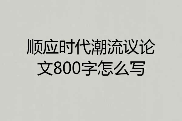 顺应时代潮流议论文800字怎么写