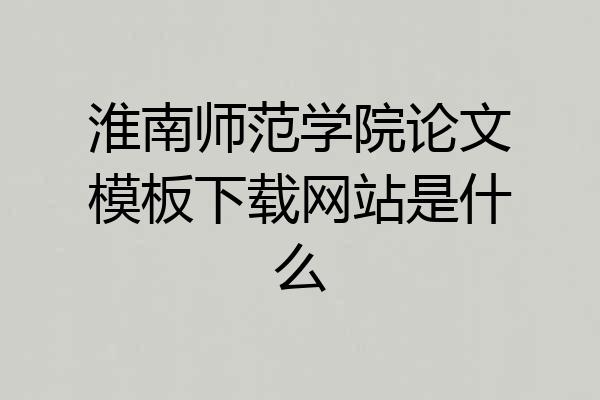 淮南师范学院论文模板下载网站是什么
