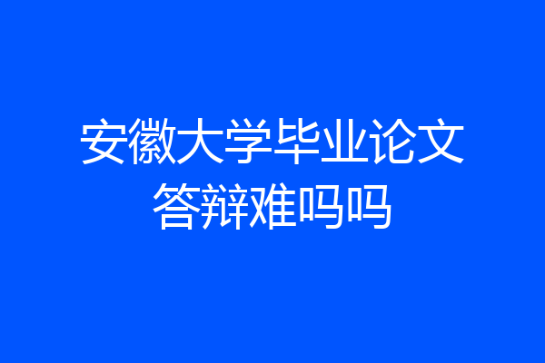 安徽大学毕业论文答辩难吗吗
