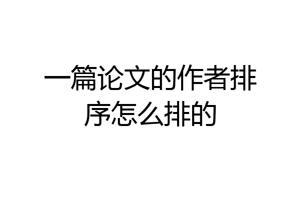 一篇论文的作者排序怎么排的