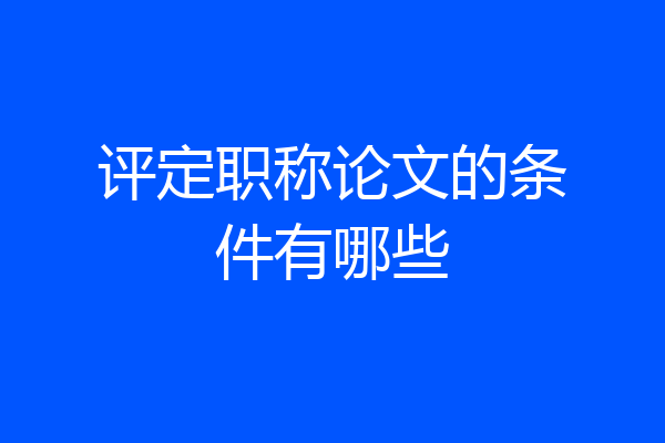 评定职称论文的条件有哪些