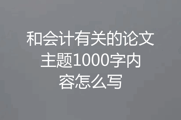 和会计有关的论文主题1000字内容怎么写