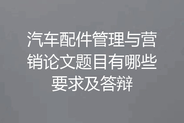 汽车配件管理与营销论文题目有哪些要求及答辩