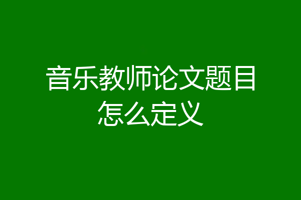 音乐教师论文题目怎么定义