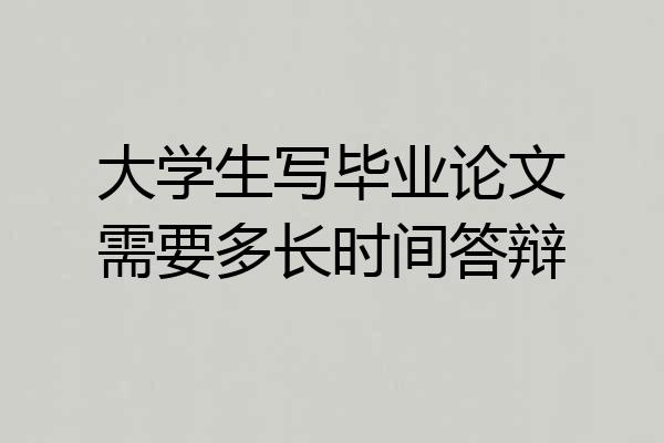 大学生写毕业论文需要多长时间答辩