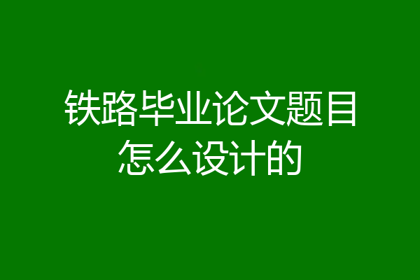铁路毕业论文题目怎么设计的