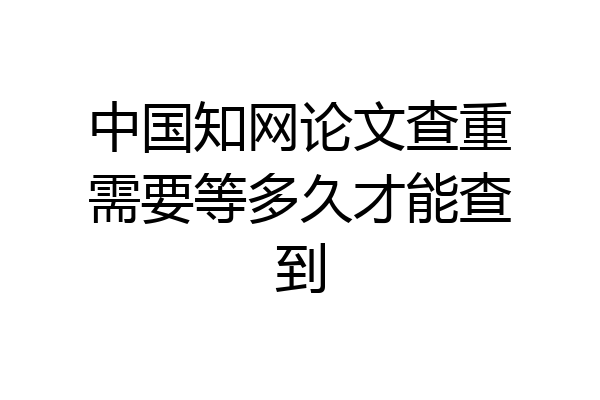 中国知网论文查重需要等多久才能查到