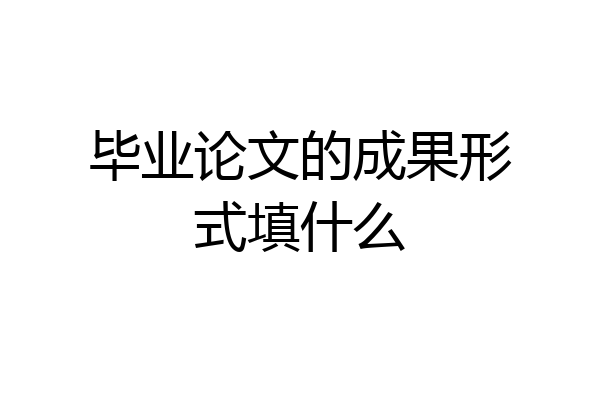 毕业论文的成果形式填什么