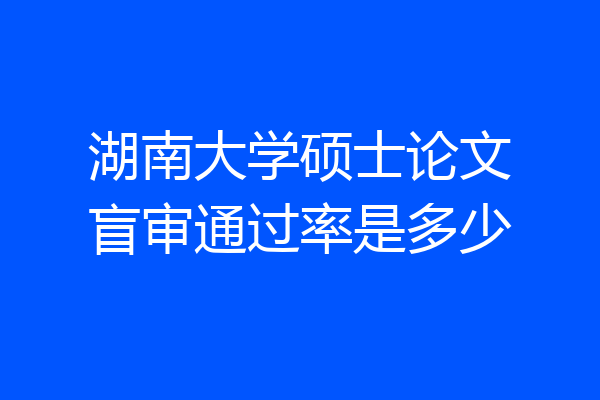 湖南大学硕士论文盲审通过率是多少