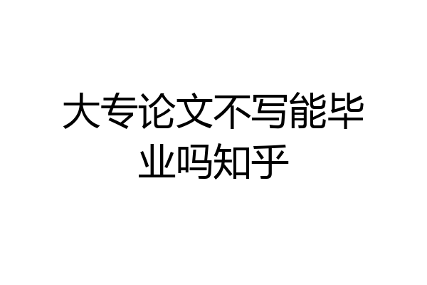 大专论文不写能毕业吗知乎