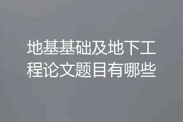 地基基础及地下工程论文题目有哪些