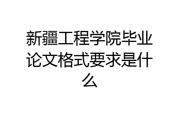 新疆工程学院毕业论文格式要求是什么