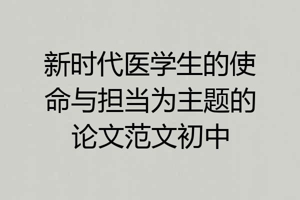 新时代医学生的使命与担当为主题的论文范文初中