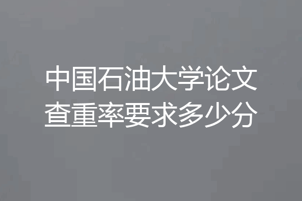中国石油大学论文查重率要求多少分