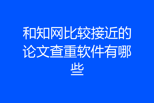 和知网比较接近的论文查重软件有哪些