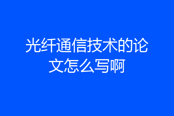 光纤通信技术的论文怎么写啊