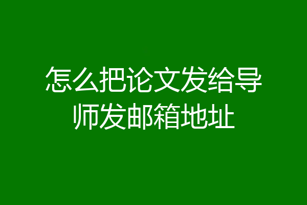 怎么把论文发给导师发邮箱地址