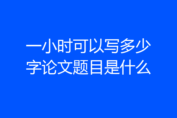 一小时可以写多少字论文题目是什么
