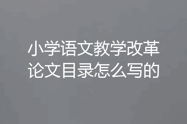 小学语文教学改革论文目录怎么写的