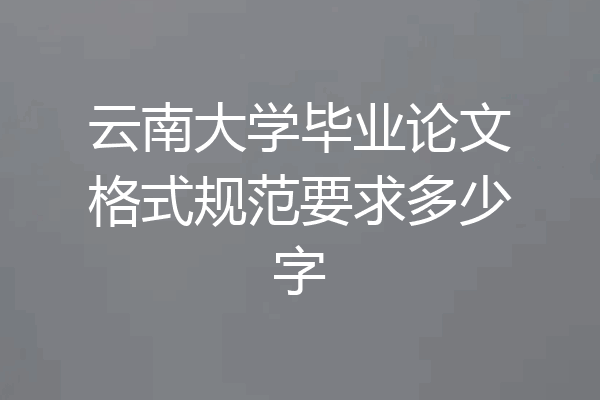 云南大学毕业论文格式规范要求多少字