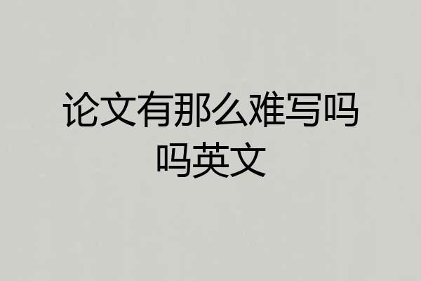 论文有那么难写吗吗英文