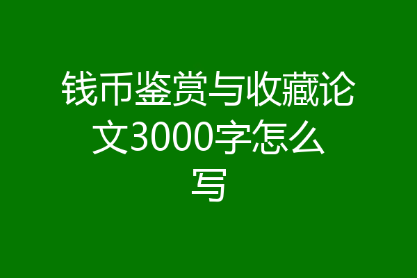 钱币鉴赏与收藏论文3000字怎么写