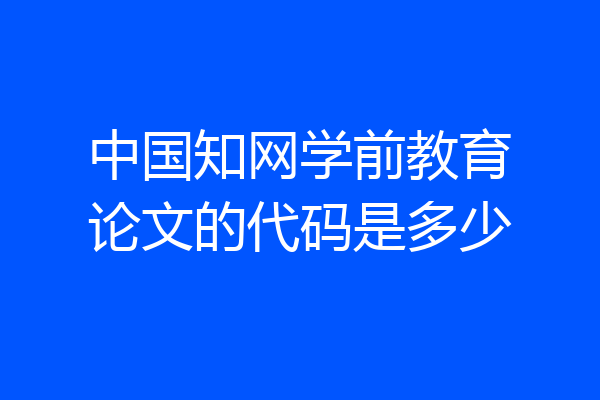 中国知网学前教育论文的代码是多少