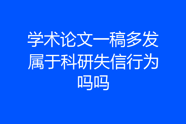学术论文一稿多发属于科研失信行为吗吗