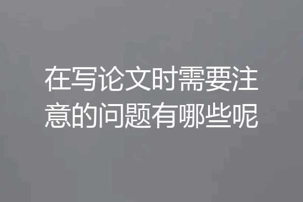 在写论文时需要注意的问题有哪些呢