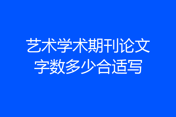 艺术学术期刊论文字数多少合适写