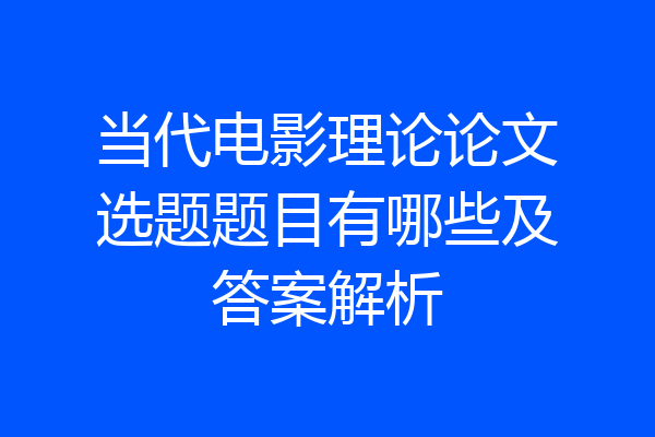 当代电影理论论文选题题目有哪些及答案解析