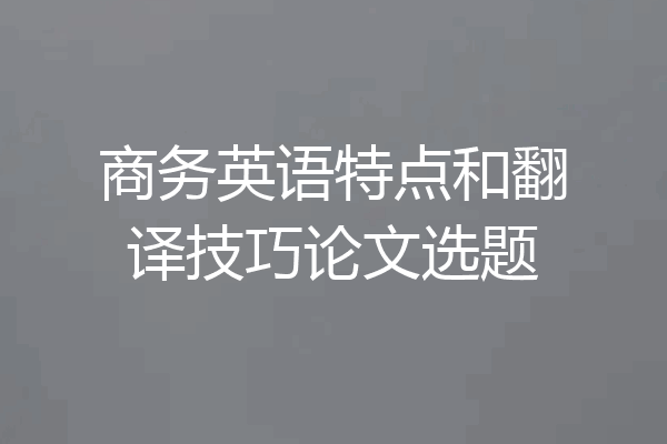 商务英语特点和翻译技巧论文选题