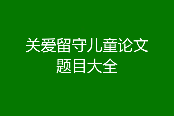 关爱留守儿童论文题目大全