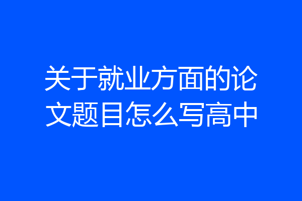 关于就业方面的论文题目怎么写高中